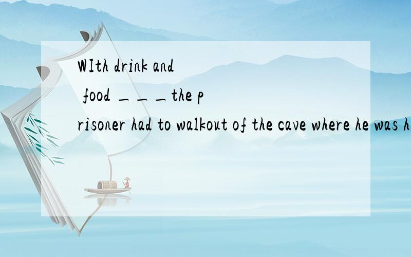 WIth drink and food ___the prisoner had to walkout of the cave where he was hiding A,run outB,run out of C,use upD,using up为什么第四个不可以?