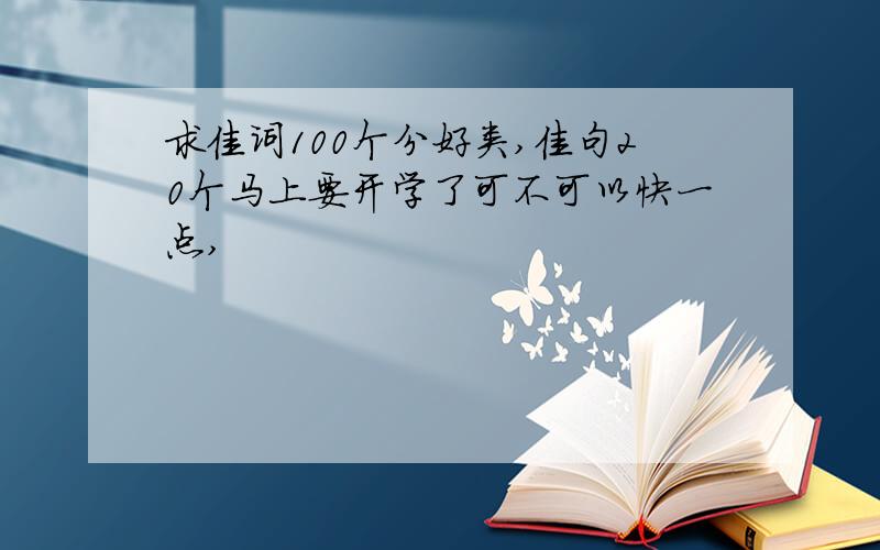 求佳词100个分好类,佳句20个马上要开学了可不可以快一点,