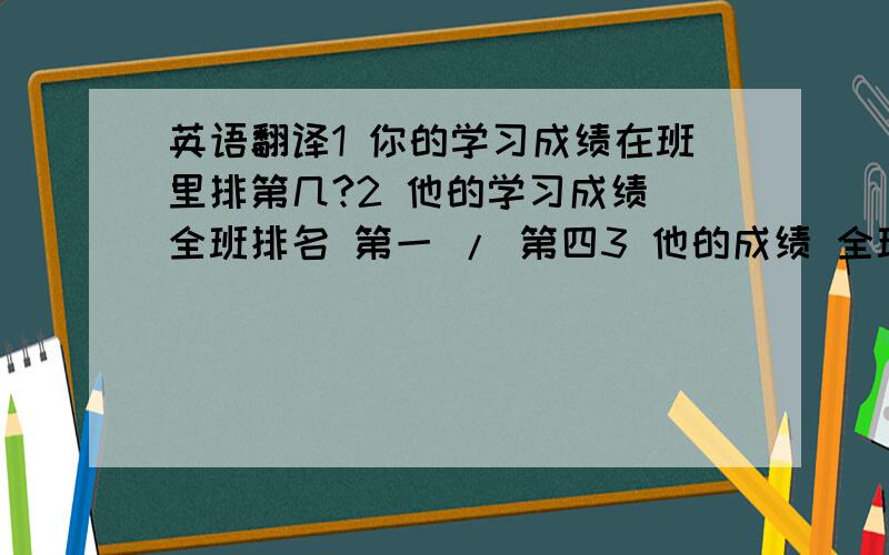 英语翻译1 你的学习成绩在班里排第几?2 他的学习成绩 全班排名 第一 / 第四3 他的成绩 全班 倒数第一 / 倒数 第三 4 他的总成绩,在全校排名 第三5 在200名参赛选手中,他的总分排第几呢?6 他