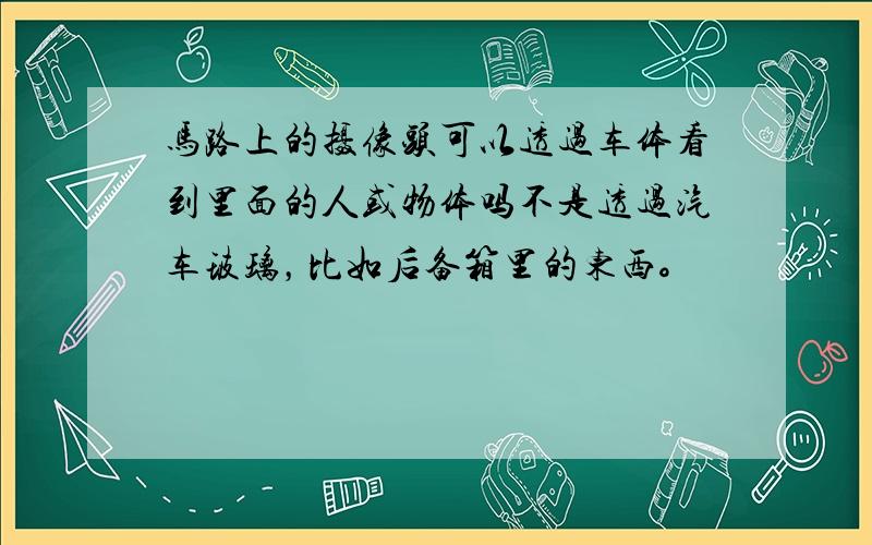 马路上的摄像头可以透过车体看到里面的人或物体吗不是透过汽车玻璃，比如后备箱里的东西。