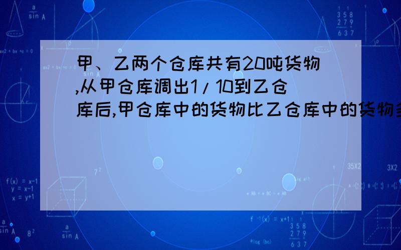 甲、乙两个仓库共有20吨货物,从甲仓库调出1/10到乙仓库后,甲仓库中的货物比乙仓库中的货物多16顿,问甲乙仓库中原来各有多少顿货物?一元一次方程