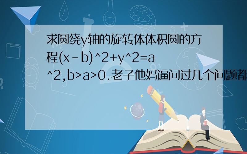 求圆绕y轴的旋转体体积圆的方程(x-b)^2+y^2=a^2,b>a>0.老子他妈逼问过几个问题都无人答，连个说“不知道”的都没有！