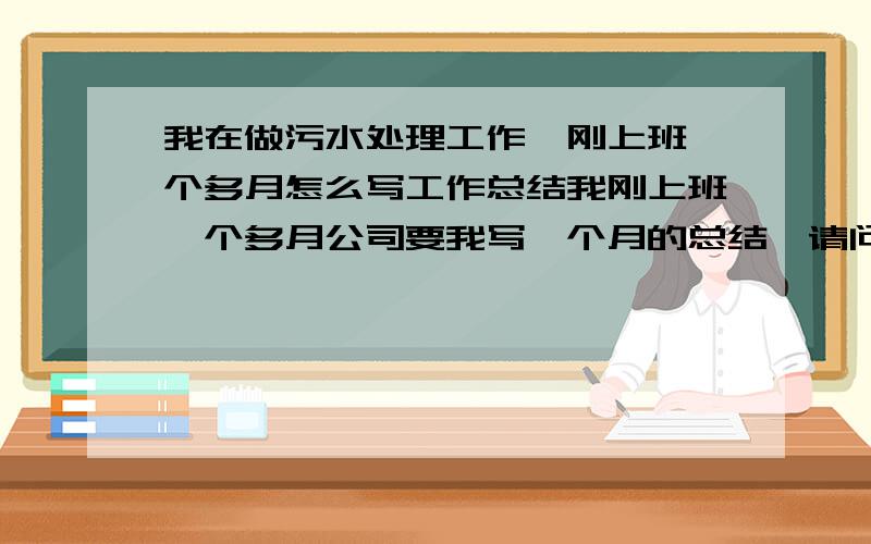 我在做污水处理工作,刚上班一个多月怎么写工作总结我刚上班一个多月公司要我写一个月的总结,请问大家怎么写.