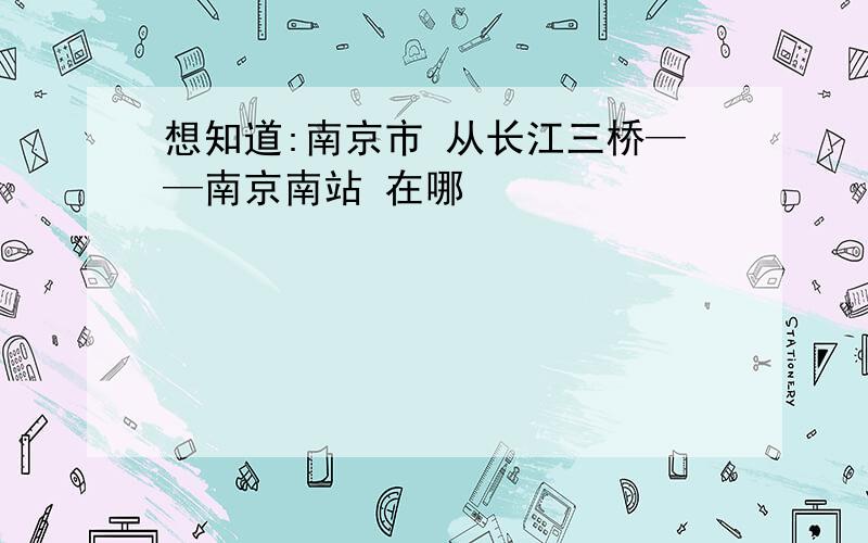 想知道:南京市 从长江三桥——南京南站 在哪