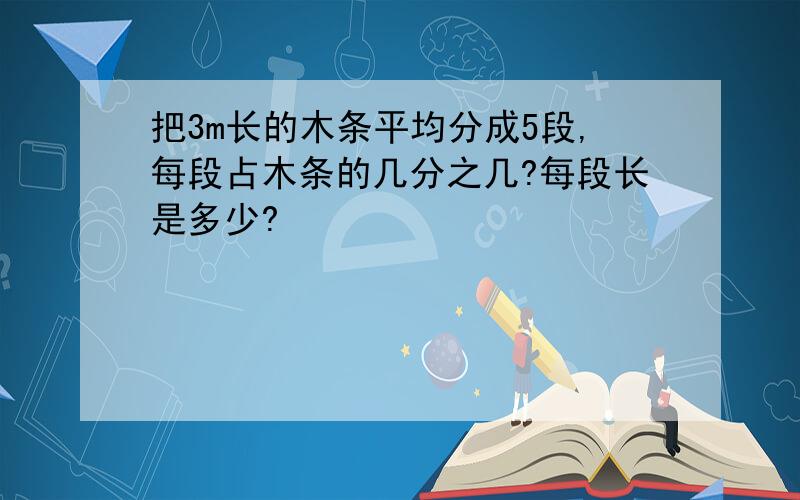 把3m长的木条平均分成5段,每段占木条的几分之几?每段长是多少?