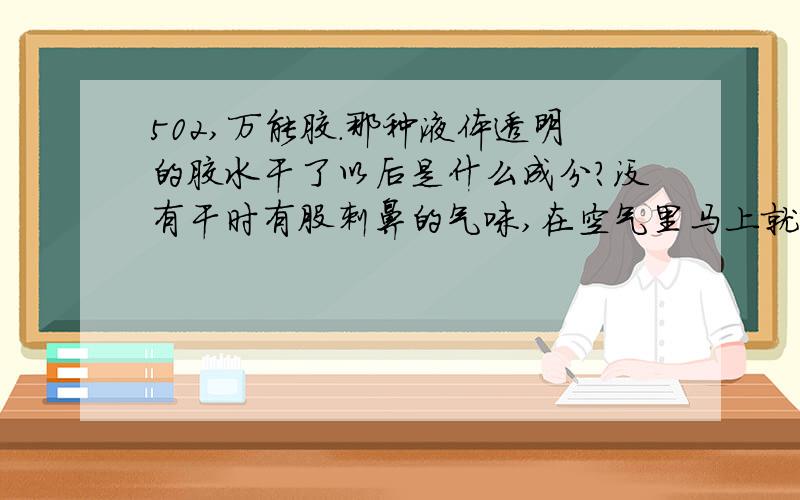 502,万能胶.那种液体透明的胶水干了以后是什么成分?没有干时有股刺鼻的气味,在空气里马上就变成硬硬的像塑料一样的东西.为什么会有刺鼻的气味?是什么东西?干了以后是什么东西?用什么