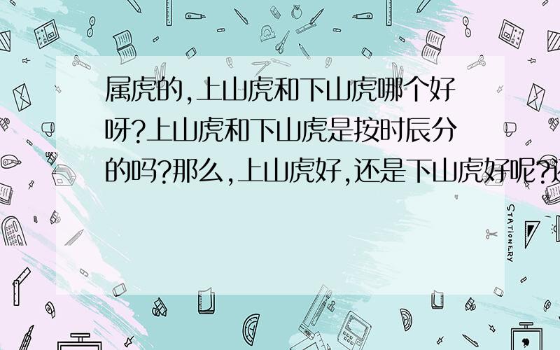 属虎的,上山虎和下山虎哪个好呀?上山虎和下山虎是按时辰分的吗?那么,上山虎好,还是下山虎好呢?还有,男女是区别的吗?