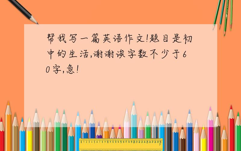 帮我写一篇英语作文!题目是初中的生活,谢谢诶字数不少于60字,急!