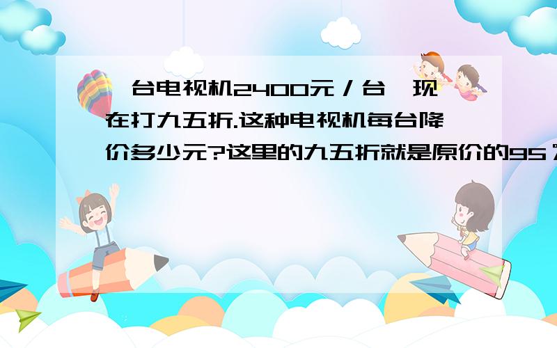 一台电视机2400元／台,现在打九五折.这种电视机每台降价多少元?这里的九五折就是原价的95％.