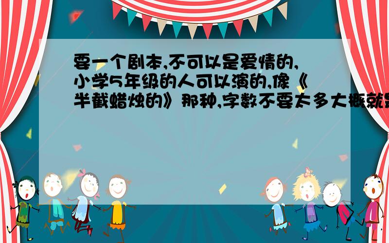 要一个剧本,不可以是爱情的,小学5年级的人可以演的,像《半截蜡烛的》那种,字数不要太多大概就是这个意思啦