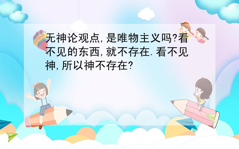 无神论观点,是唯物主义吗?看不见的东西,就不存在.看不见神,所以神不存在?