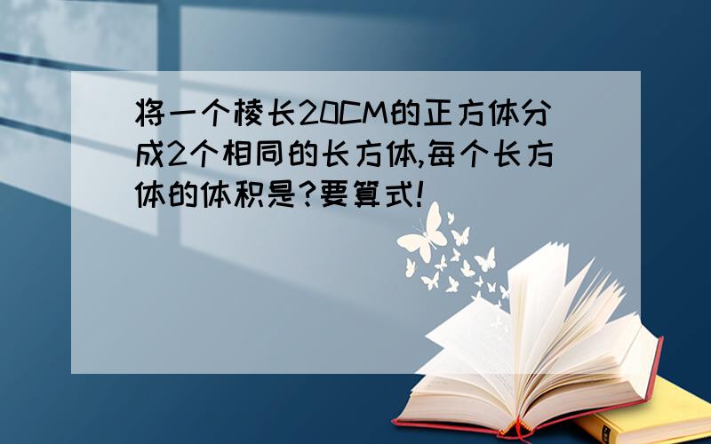 将一个棱长20CM的正方体分成2个相同的长方体,每个长方体的体积是?要算式!