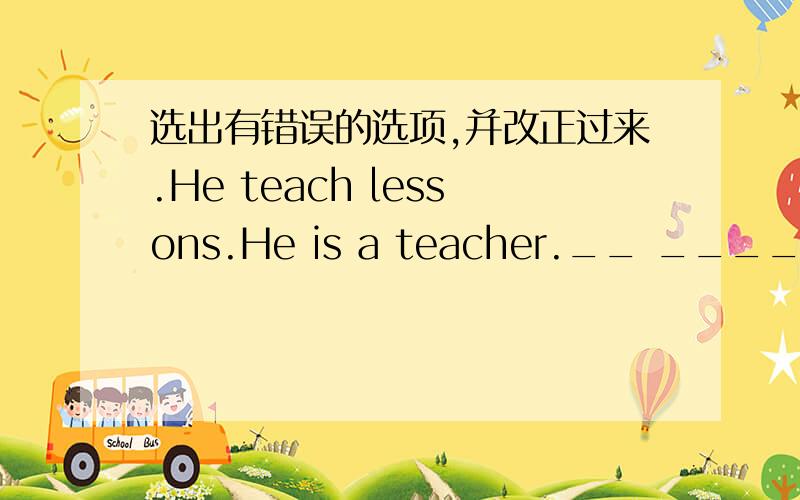 选出有错误的选项,并改正过来.He teach lessons.He is a teacher.__ ____ _ _______ A B C D