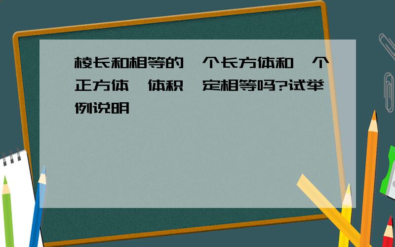 棱长和相等的一个长方体和一个正方体,体积一定相等吗?试举例说明