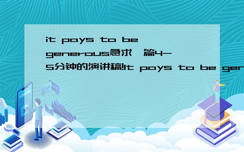 it pays to be generous急求一篇4-5分钟的演讲稿!It pays to be generous要求：尽量多使用4级词汇,流利、朗朗上口