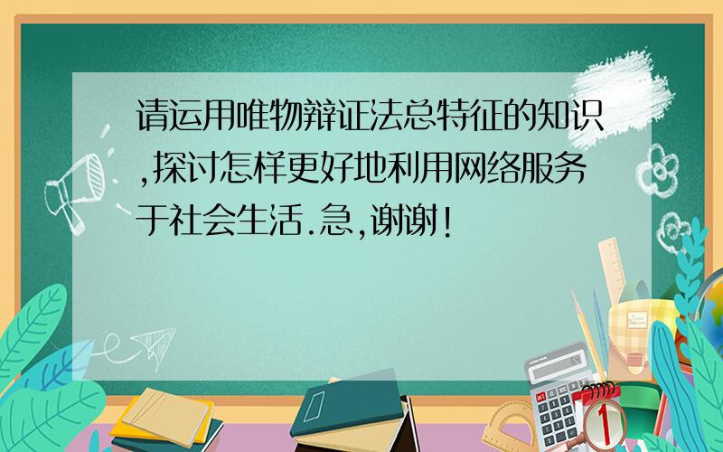 请运用唯物辩证法总特征的知识,探讨怎样更好地利用网络服务于社会生活.急,谢谢!