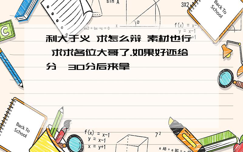 利大于义 求怎么辩 素材也行 求求各位大哥了.如果好还给分,30分后来拿,