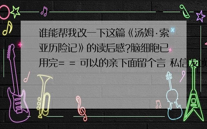 谁能帮我改一下这篇《汤姆·索亚历险记》的读后感?脑细胞已用完= = 可以的亲下面留个言 私信发读后感实在改不出来了初中水平的文章