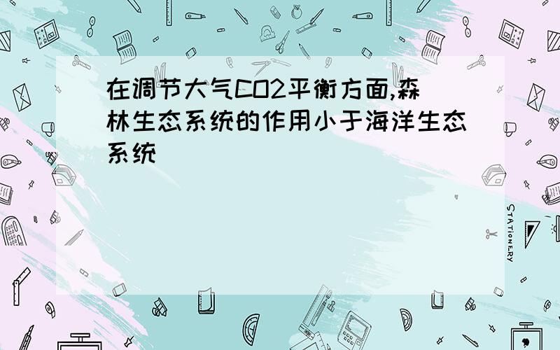 在调节大气CO2平衡方面,森林生态系统的作用小于海洋生态系统