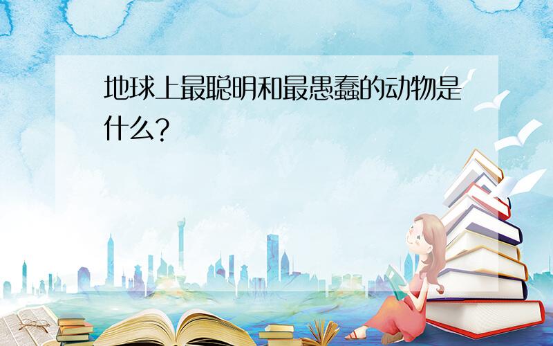 地球上最聪明和最愚蠢的动物是什么?