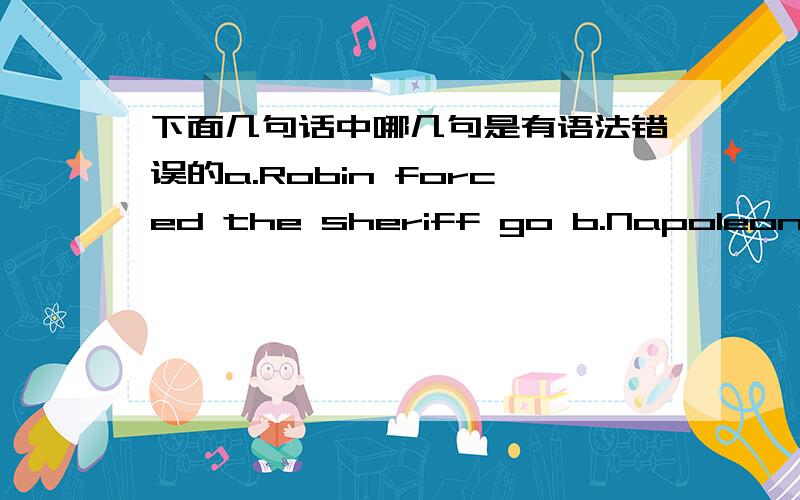 下面几句话中哪几句是有语法错误的a.Robin forced the sheriff go b.Napoleon forced Josephine to goc.The devil made Faust go.d.He passes by a large pile of moneye.He came by a large sum of money f.He came a large sum of money by g.Did in