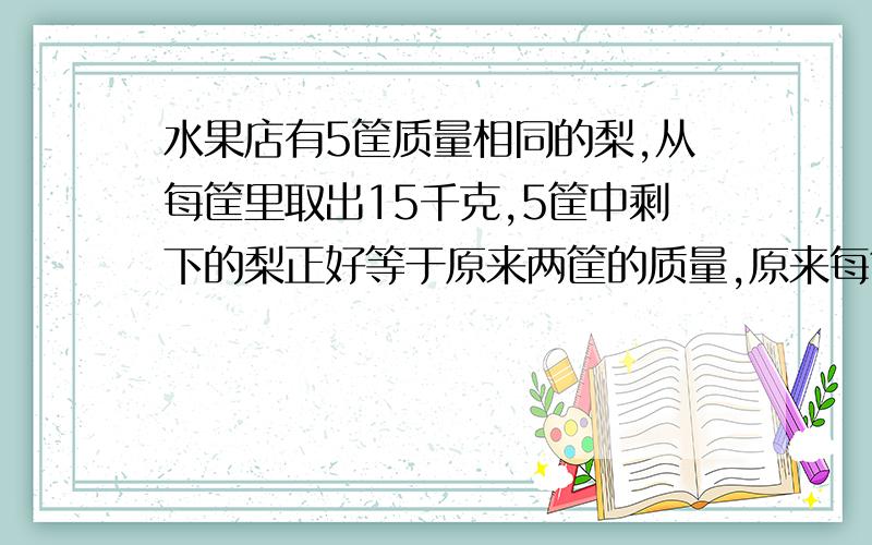 水果店有5筐质量相同的梨,从每筐里取出15千克,5筐中剩下的梨正好等于原来两筐的质量,原来每筐梨的质量是多少千克?