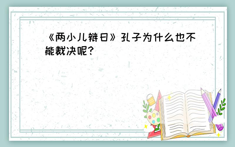 《两小儿辩日》孔子为什么也不能裁决呢?