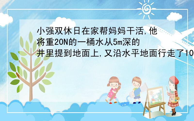 小强双休日在家帮妈妈干活,他将重20N的一桶水从5m深的井里提到地面上,又沿水平地面行走了10m,最后爬上一高3m,长6m的斜坡上,整个过程中,小强对水桶做了多少功?