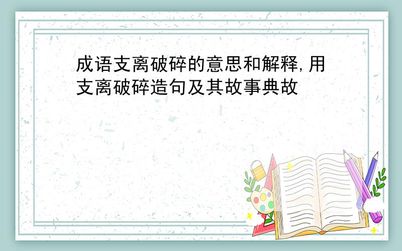 成语支离破碎的意思和解释,用支离破碎造句及其故事典故