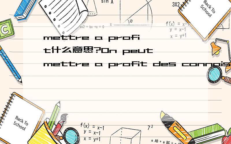 mettre a profit什么意思?On peut mettre a profit des connaissances acquises lors de ses etudes.意思大概是可以运用学过的知识.mettre a profit是利用还是创造效益的意思呀?可以再举几个例子吗?