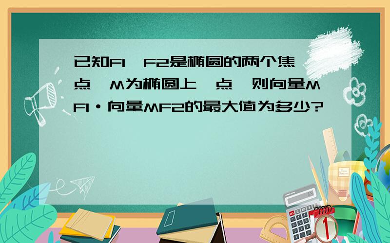 已知F1,F2是椭圆的两个焦点,M为椭圆上一点,则向量MF1·向量MF2的最大值为多少?