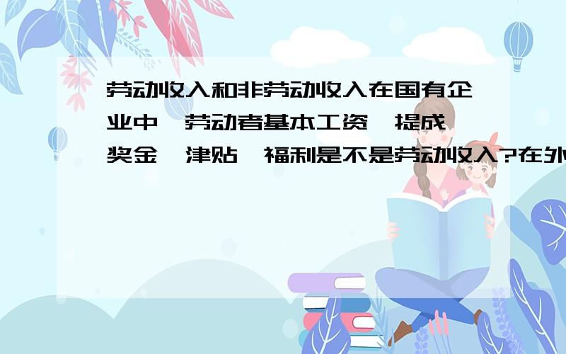 劳动收入和非劳动收入在国有企业中,劳动者基本工资,提成,奖金,津贴,福利是不是劳动收入?在外企,私营,个体中呢?公司给入的养老保险是什么收入?生产要素按贡献参与分配怎么理解?回答的