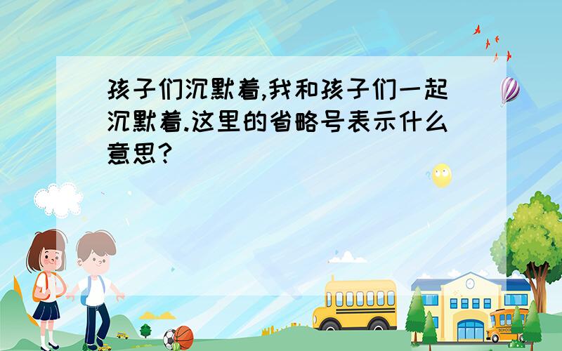 孩子们沉默着,我和孩子们一起沉默着.这里的省略号表示什么意思?