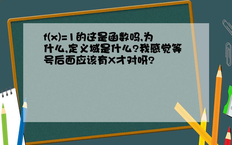 f(x)=1的这是函数吗,为什么,定义域是什么?我感觉等号后面应该有X才对呀?