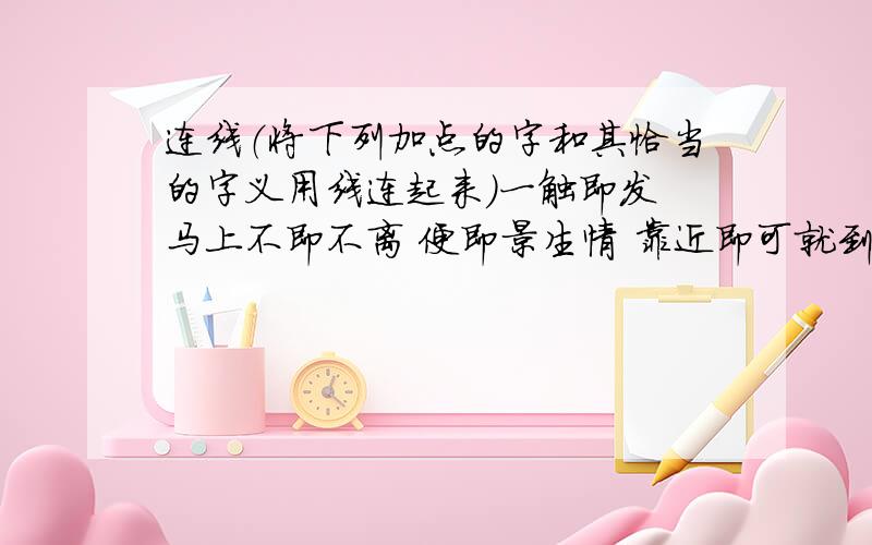 连线（将下列加点的字和其恰当的字义用线连起来）一触即发 马上不即不离 便即景生情 靠近即可就到 就着加点的字：即