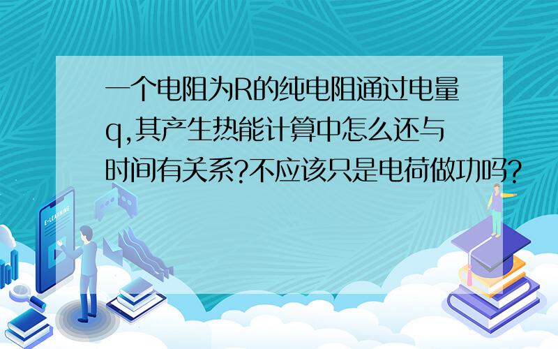 一个电阻为R的纯电阻通过电量q,其产生热能计算中怎么还与时间有关系?不应该只是电荷做功吗?