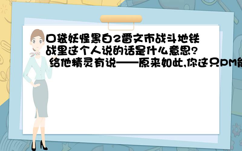 口袋妖怪黑白2雷文市战斗地铁战里这个人说的话是什么意思? 给他精灵有说——原来如此,你这只PM能力比较一般.有说——原来如此,你这只PM能力高出平均水平.有说——原来如此,你这只PM能