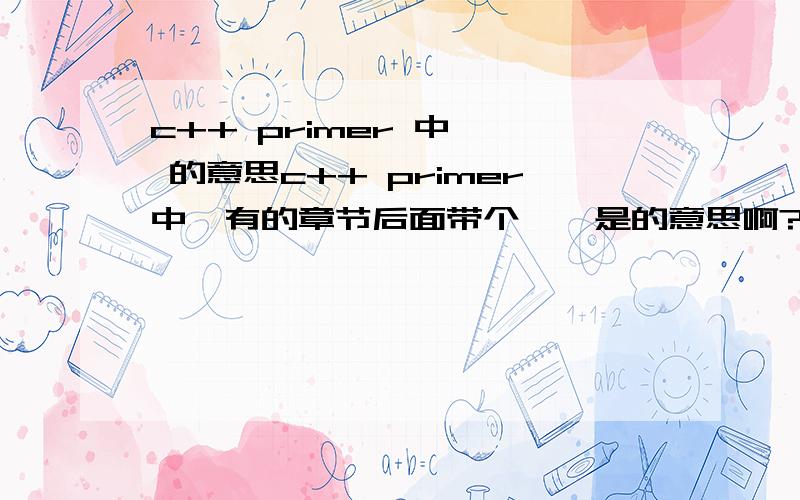 c++ primer 中 ※ 的意思c++ primer中,有的章节后面带个※,是的意思啊?重点?难点?或者平常用的比较少,