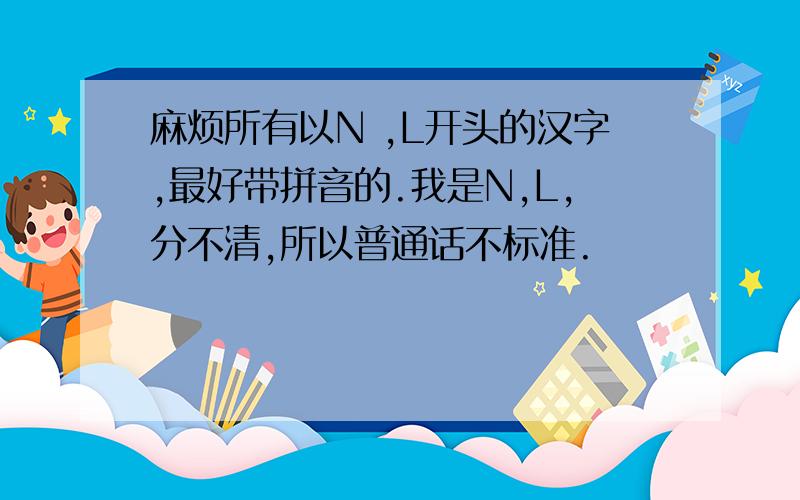 麻烦所有以N ,L开头的汉字,最好带拼音的.我是N,L,分不清,所以普通话不标准.