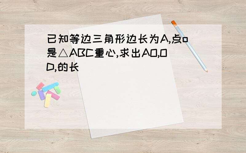 已知等边三角形边长为A,点o是△ABC重心,求出AO,OD,的长