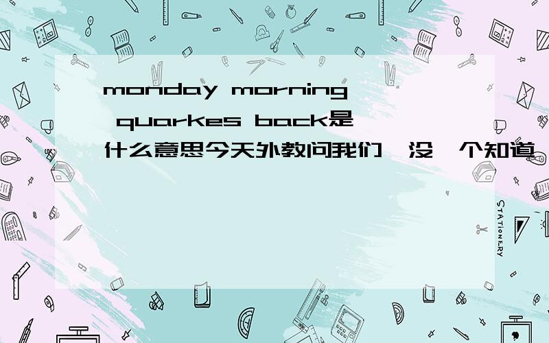 monday morning quarkes back是什么意思今天外教问我们,没一个知道,谁知道说说quarkes back 本身是足球中的一个专业术语，也可在其他地方表示其他意思~~就是不知道在这指的是什么