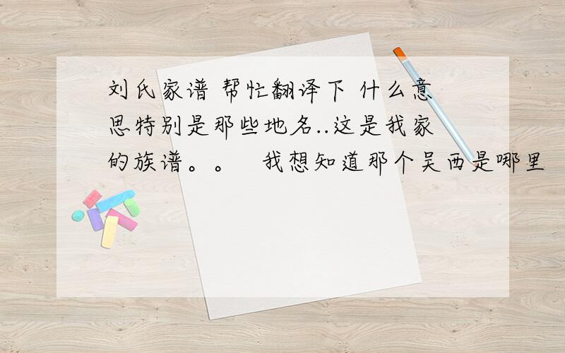 刘氏家谱 帮忙翻译下 什么意思特别是那些地名..这是我家的族谱。。   我想知道那个吴西是哪里    那个安邑是哪啊    还有 福兴 福泰 是人名，我家老祖宗的小名。