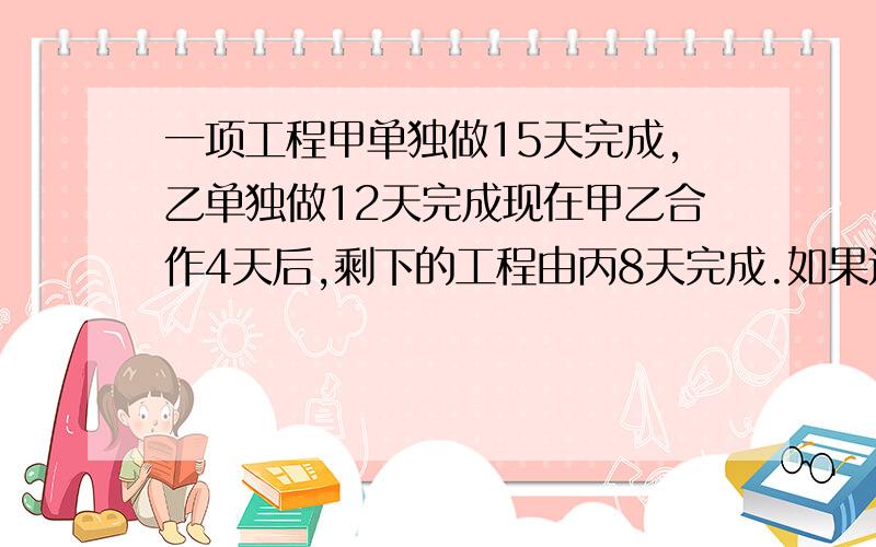 一项工程甲单独做15天完成,乙单独做12天完成现在甲乙合作4天后,剩下的工程由丙8天完成.如果这项工程由丙单独做,需几天完成