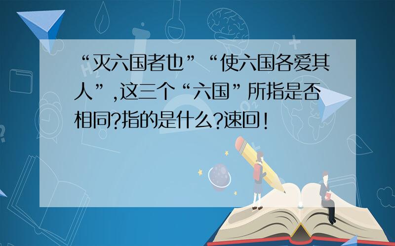 “灭六国者也”“使六国各爱其人”,这三个“六国”所指是否相同?指的是什么?速回!