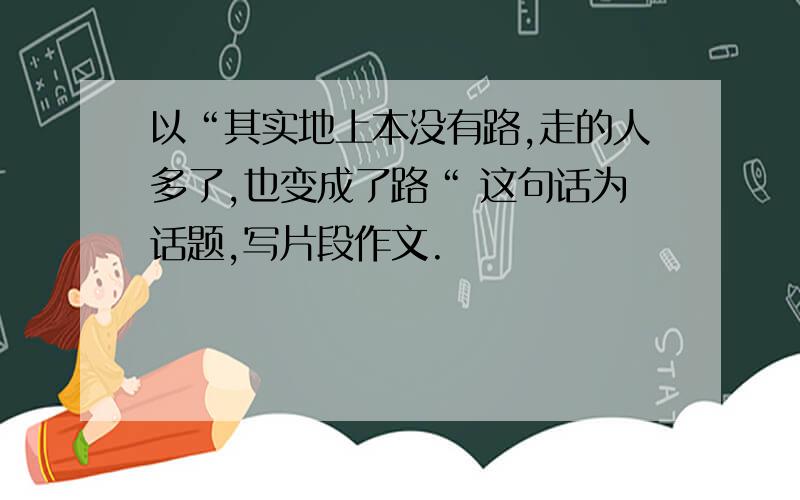 以“其实地上本没有路,走的人多了,也变成了路“ 这句话为话题,写片段作文.