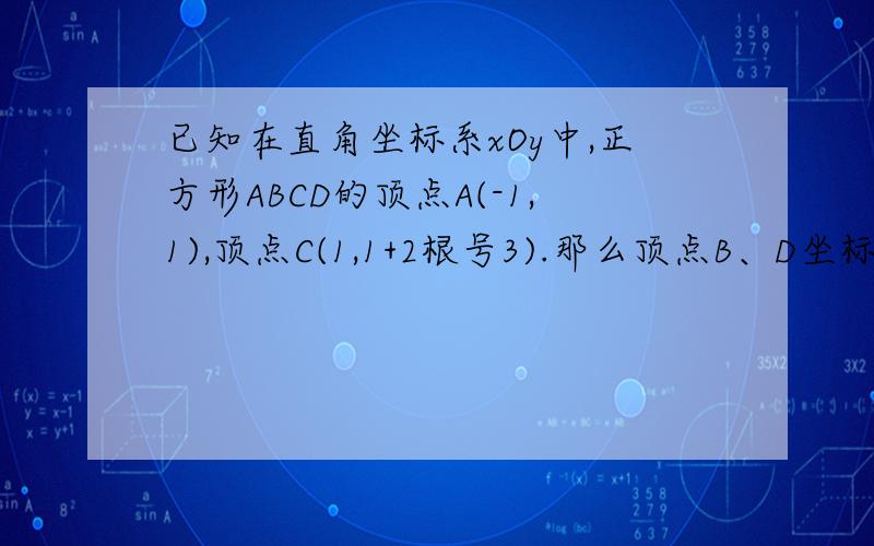 已知在直角坐标系xOy中,正方形ABCD的顶点A(-1,1),顶点C(1,1+2根号3).那么顶点B、D坐标分别是为