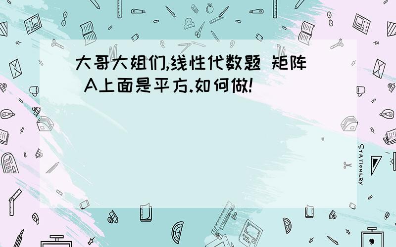 大哥大姐们,线性代数题 矩阵 A上面是平方.如何做!