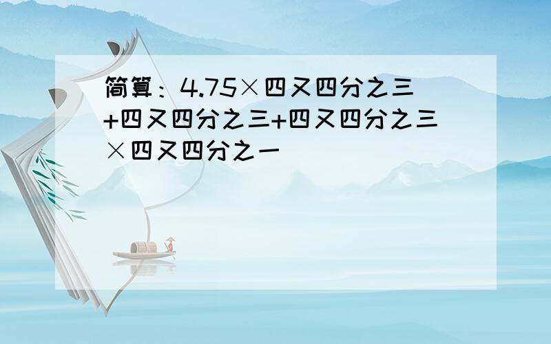 简算：4.75×四又四分之三+四又四分之三+四又四分之三×四又四分之一