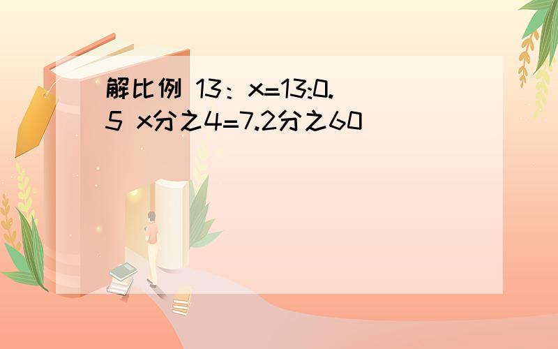 解比例 13：x=13:0.5 x分之4=7.2分之60