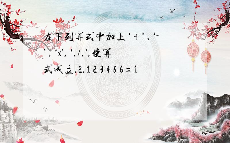 在下列算式中加上‘+’,‘-’,‘x',‘./.',使算式成立.2.1 2 3 4 5 6=1